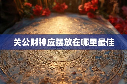 关公财神应摆放在哪里最佳