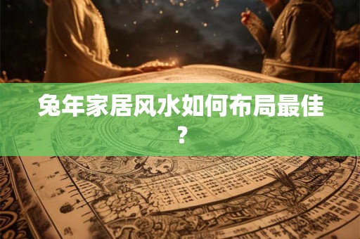 兔年家居风水如何布局最佳？