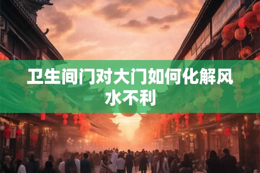 卫生间门对大门如何化解风水不利