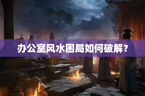 办公室风水困局如何破解？
