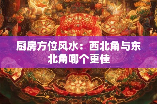 厨房方位风水：西北角与东北角哪个更佳
