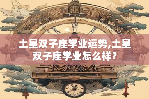 土星双子座学业运势,土星双子座学业怎么样？