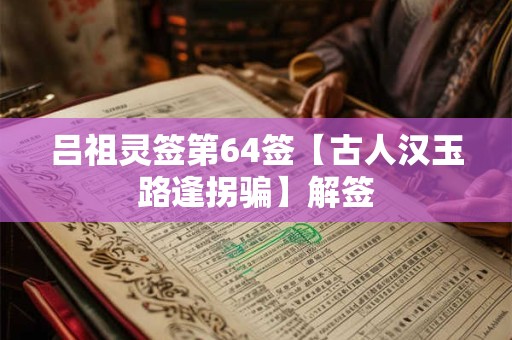 吕祖灵签第64签【古人汉玉路逢拐骗】解签