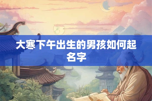 大寒下午出生的男孩如何起名字