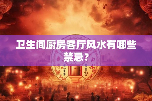 卫生间厨房客厅风水有哪些禁忌？