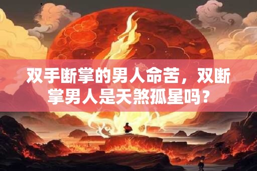 双手断掌的男人命苦,双断掌男人是天煞孤星吗? 双手断掌的男人命苦,双断掌男人是天煞孤星吗?