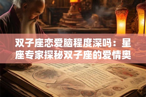 双子座恋爱脑程度深吗：星座专家探秘双子座的爱情奥秘