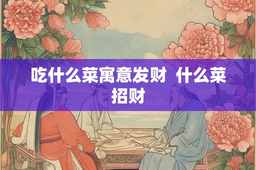 吃什么菜寓意发财  什么菜招财