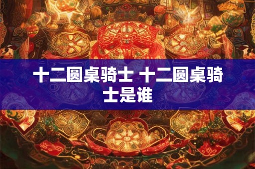 十二圆桌骑士 十二圆桌骑士是谁