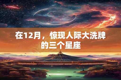 在12月,惊现人际大洗牌的三个星座 在12月,惊现人际大洗牌的三个星座
