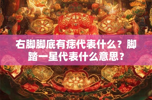 右脚脚底有痣代表什么？脚踏一星代表什么意思？