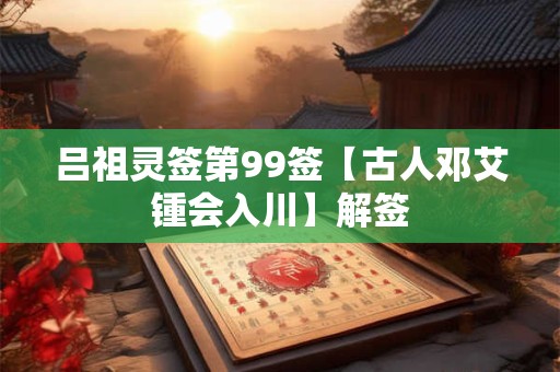 吕祖灵签第99签【古人邓艾锺会入川】解签