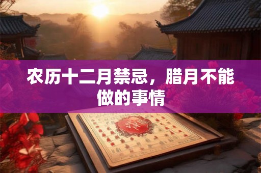 农历十二月禁忌，腊月不能做的事情