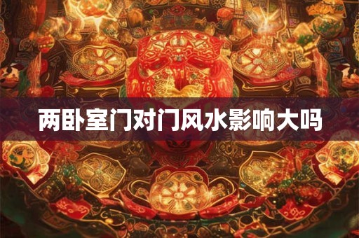 两卧室门对门风水影响大吗