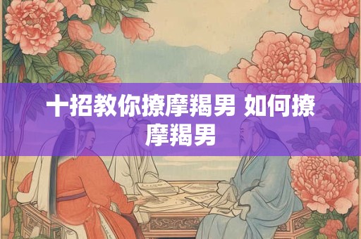 十招教你撩摩羯男 如何撩摩羯男