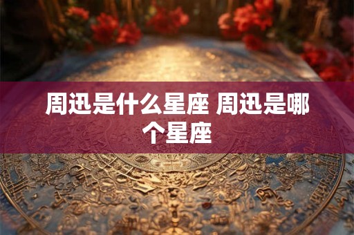 周迅是什么星座 周迅是哪个星座