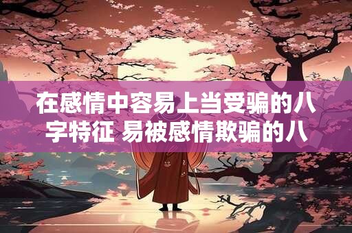 在感情中容易上当受骗的八字特征 易被感情欺骗的八字特征是什么