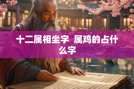十二属相坐字 属鸡的占什么字 十二属相坐字 属鸡的占什么字