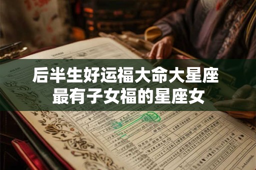 后半生好运福大命大星座 最有子女福的星座女