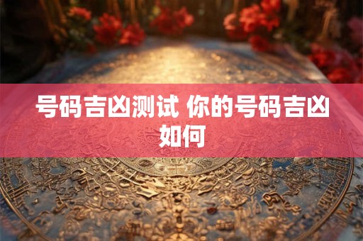 详细阅读:号码吉凶测试 你的号码吉凶如何 号码吉凶测试 你的号码吉凶如何