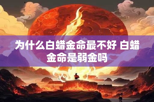 为什么白蜡金命最不好 白蜡金命是弱金吗