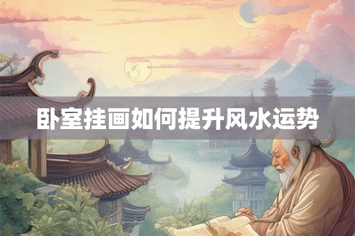 详细阅读:卧室挂画如何提升风水运势 卧室挂画如何提升风水运势