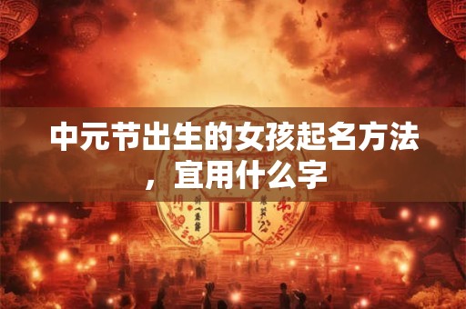 详细阅读:中元节出生的女孩起名方法,宜用什么字 中元节出生的女孩起名方法,宜用什么字