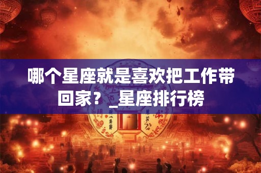 哪个星座就是喜欢把工作带回家？_星座排行榜