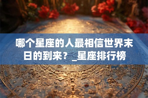 哪个星座的人最相信世界末日的到来?_星座排行榜 哪个星座的人最相信世界末日的到来?_星座排行榜