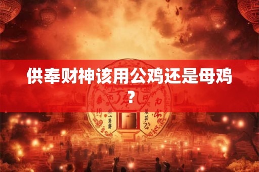 供奉财神该用公鸡还是母鸡？