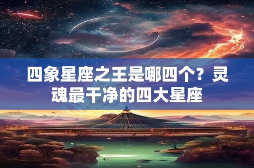 四象星座之王是哪四个？灵魂最干净的四大星座