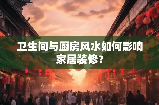 卫生间与厨房风水如何影响家居装修？