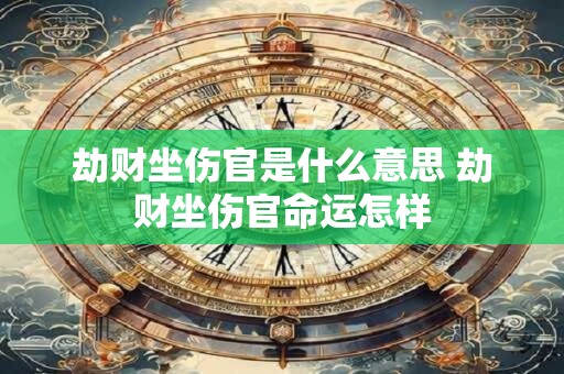 劫财坐伤官是什么意思 劫财坐伤官命运怎样 劫财坐伤官是什么意思 劫财坐伤官命运怎样