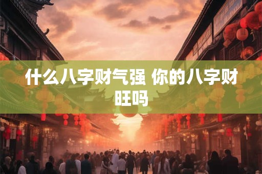 什么八字财气强 你的八字财旺吗