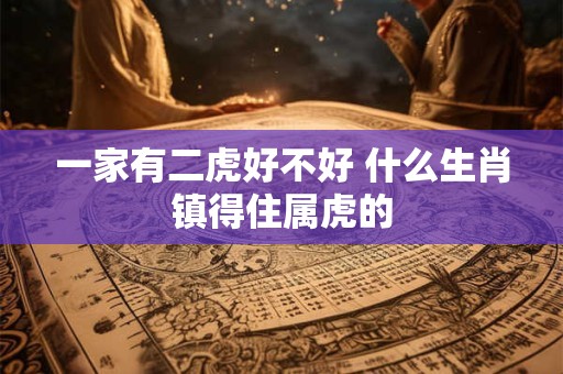 一家有二虎好不好 什么生肖镇得住属虎的