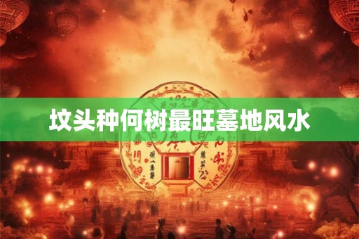 坟头种何树最旺墓地风水