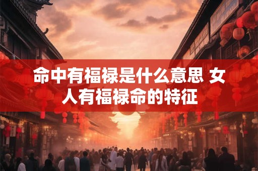命中有福禄是什么意思 女人有福禄命的特征