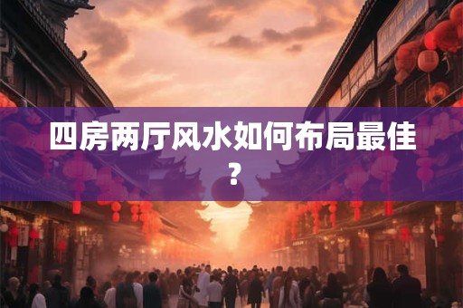 四房两厅风水如何布局最佳？