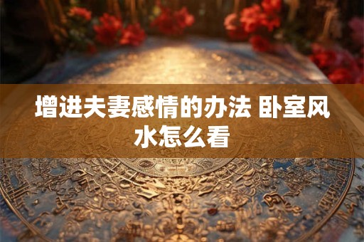 增进夫妻感情的办法 卧室风水怎么看