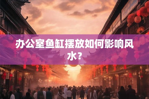 办公室鱼缸摆放如何影响风水？