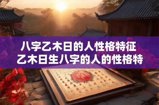 八字乙木日的人性格特征 乙木日生八字的人的性格特征是什么