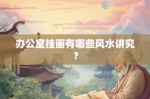办公室挂画有哪些风水讲究？