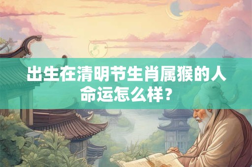 出生在清明节生肖属猴的人命运怎么样? 出生在清明节生肖属猴的人命运怎么样?