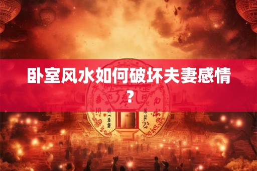 卧室风水如何破坏夫妻感情？