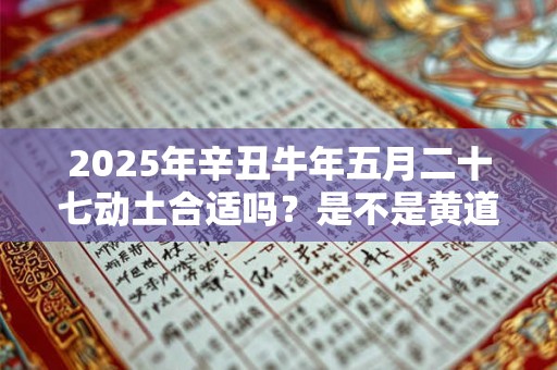 2025年辛丑牛年五月二十七动土合适吗？是不是黄道吉日？