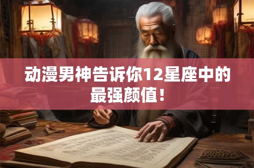 动漫男神告诉你12星座中的最强颜值！