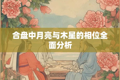 合盘中月亮与木星的相位全面分析