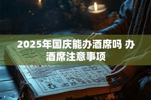 2025年国庆能办酒席吗 办酒席注意事项