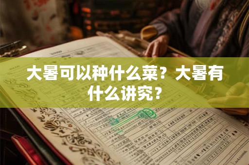大暑可以种什么菜?大暑有什么讲究? 大暑可以种什么菜?大暑有什么讲究?
