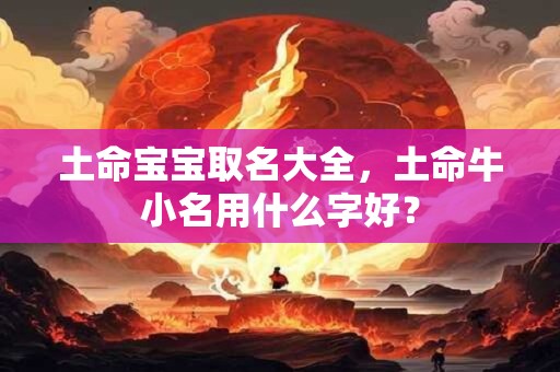 土命宝宝取名大全,土命牛小名用什么字好? 土命宝宝取名大全,土命牛小名用什么字好?